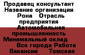 Продавец-консультант › Название организации ­ Рона › Отрасль предприятия ­ Автомобильная промышленность › Минимальный оклад ­ 14 000 - Все города Работа » Вакансии   . Томская обл.,Томск г.